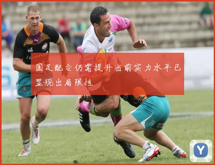 国足配合仍需提升当前实力水平已显现出局限性