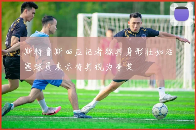 斯特鲁斯回应记者称其身形壮如活塞球员表示将其视为夸奖