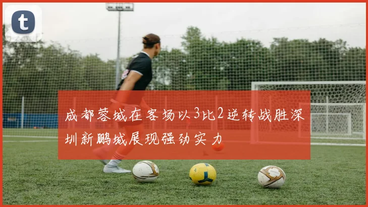 成都蓉城在客场以3比2逆转战胜深圳新鹏城展现强劲实力