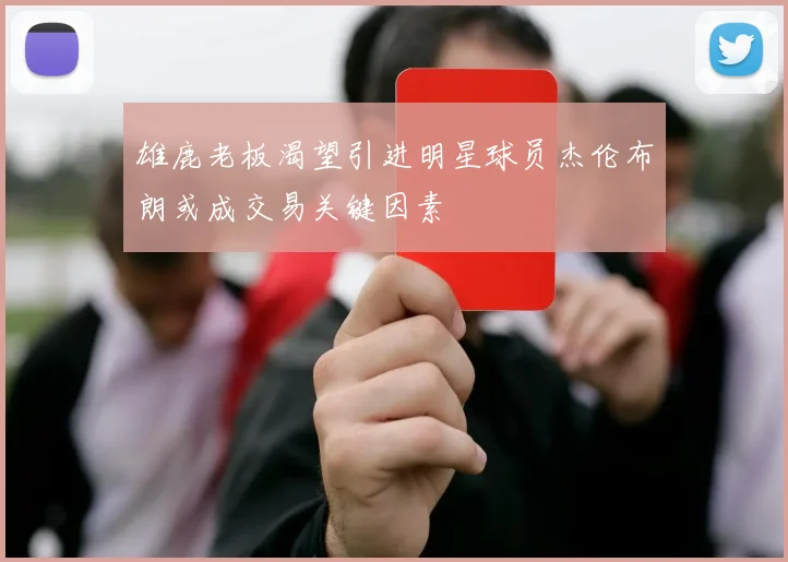 雄鹿老板渴望引进明星球员杰伦布朗或成交易关键因素