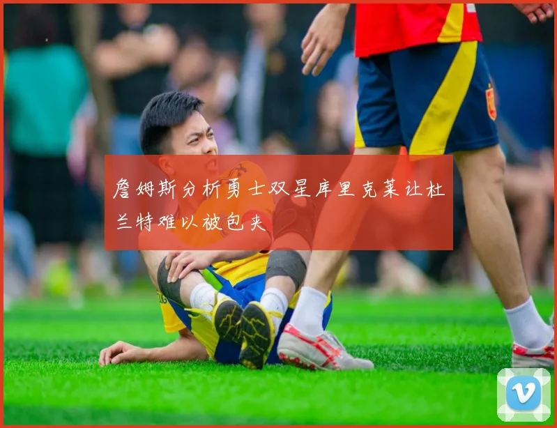 詹姆斯分析勇士双星库里克莱让杜兰特难以被包夹