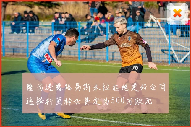 隆戈透露路易斯米拉拒绝更好合同选择科莫转会费定为500万欧元