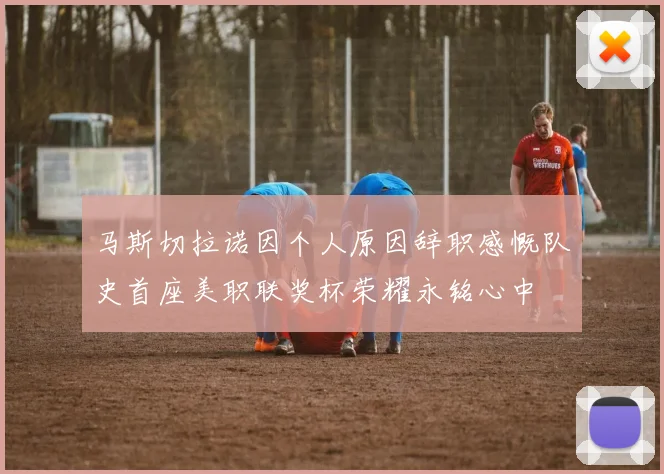 马斯切拉诺因个人原因辞职感慨队史首座美职联奖杯荣耀永铭心中