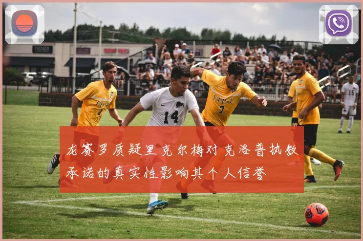 龙赛罗质疑里克尔梅对克洛普执教承诺的真实性影响其个人信誉