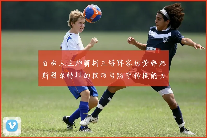 自由人主帅解析三塔阵容优势韩旭斯图尔特JJ的技巧与防守转换能力
