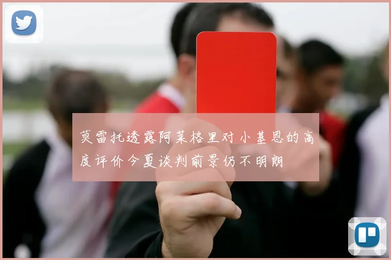 莫雷托透露阿莱格里对小基恩的高度评价今夏谈判前景仍不明朗