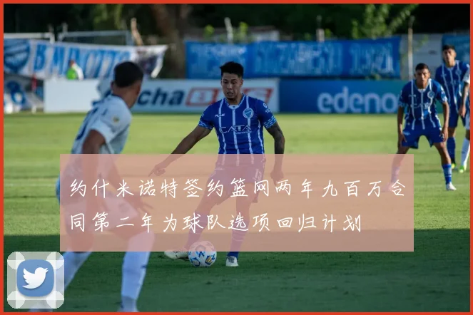约什米诺特签约篮网两年九百万合同第二年为球队选项回归计划