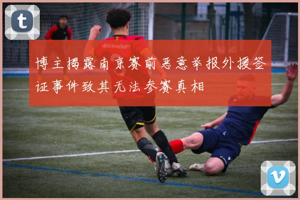 博主揭露南京赛前恶意举报外援签证事件致其无法参赛真相