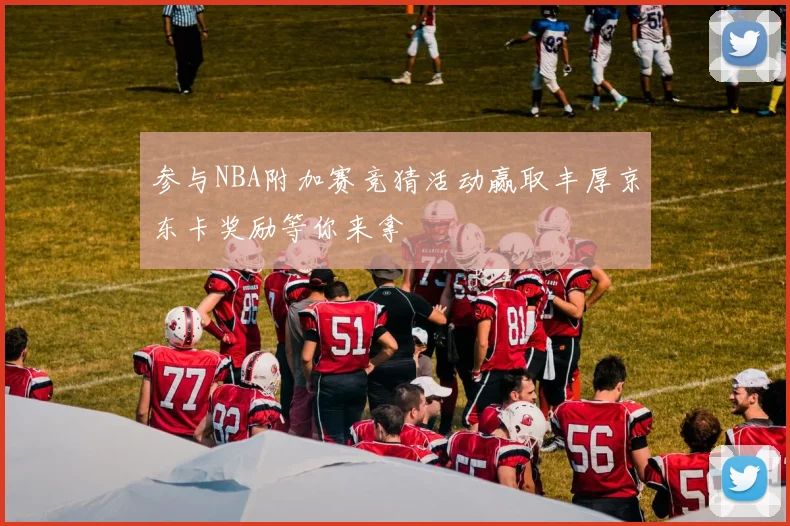 参与NBA附加赛竞猜活动赢取丰厚京东卡奖励等你来拿