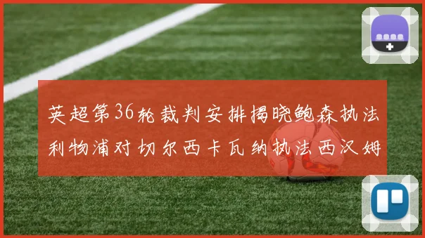英超第36轮裁判安排揭晓鲍森执法利物浦对切尔西卡瓦纳执法西汉姆对阿森纳