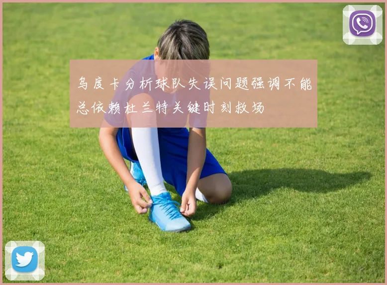乌度卡分析球队失误问题强调不能总依赖杜兰特关键时刻救场