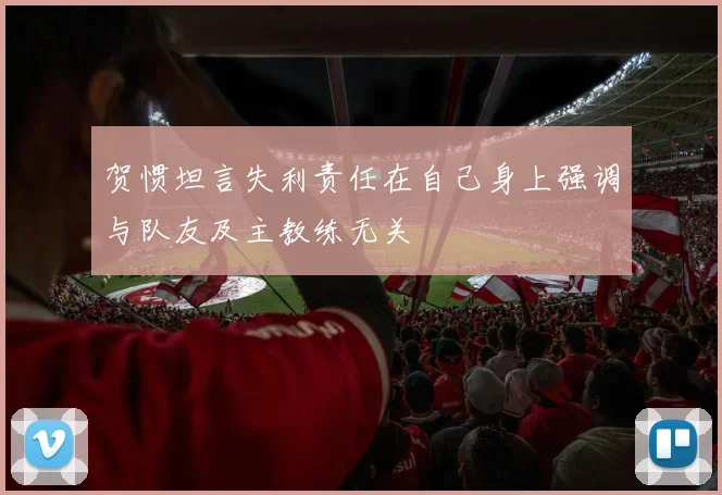 贺惯坦言失利责任在自己身上强调与队友及主教练无关