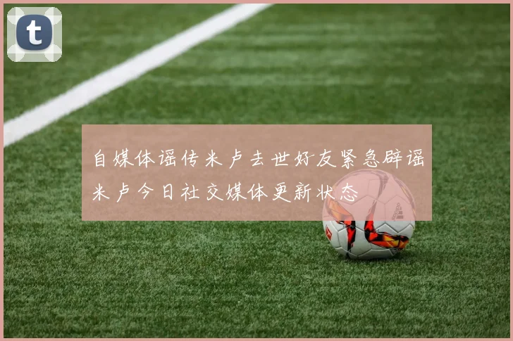 自媒体谣传米卢去世好友紧急辟谣米卢今日社交媒体更新状态