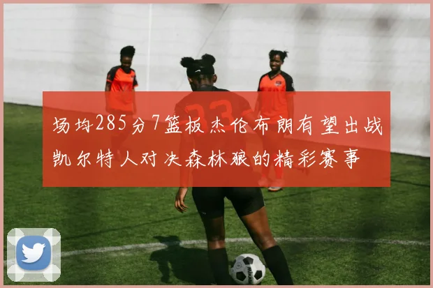 场均285分7篮板杰伦布朗有望出战凯尔特人对决森林狼的精彩赛事