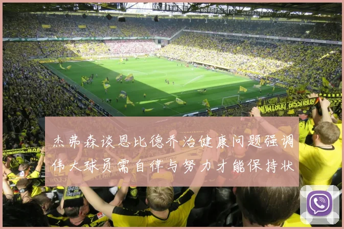 杰弗森谈恩比德乔治健康问题强调伟大球员需自律与努力才能保持状态