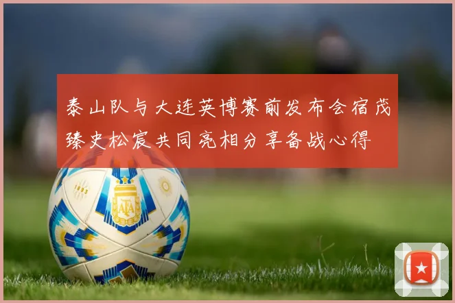 泰山队与大连英博赛前发布会宿茂臻史松宸共同亮相分享备战心得