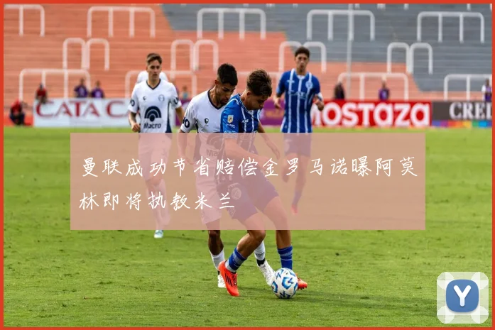 曼联成功节省赔偿金罗马诺曝阿莫林即将执教米兰