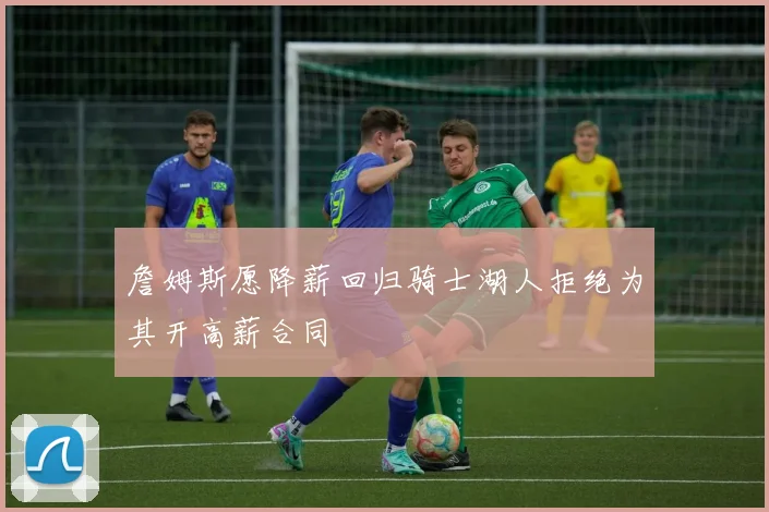 詹姆斯愿降薪回归骑士湖人拒绝为其开高薪合同