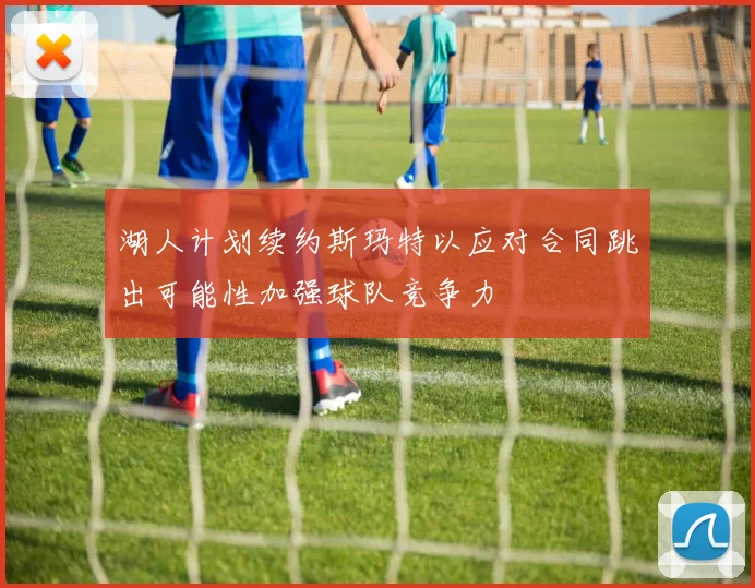 湖人计划续约斯玛特以应对合同跳出可能性加强球队竞争力