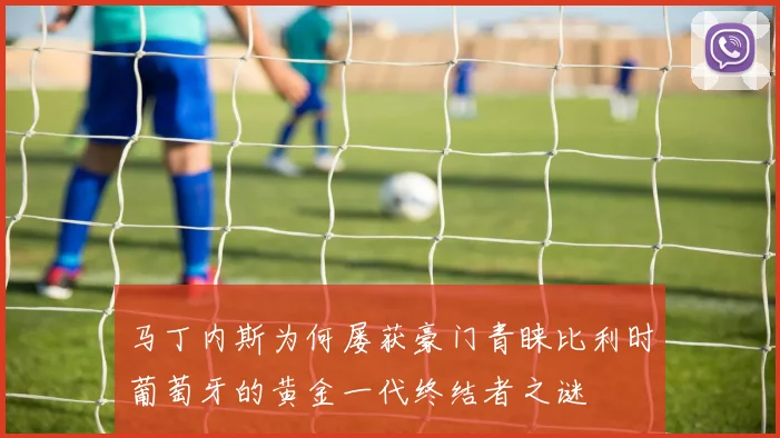 马丁内斯为何屡获豪门青睐比利时葡萄牙的黄金一代终结者之谜