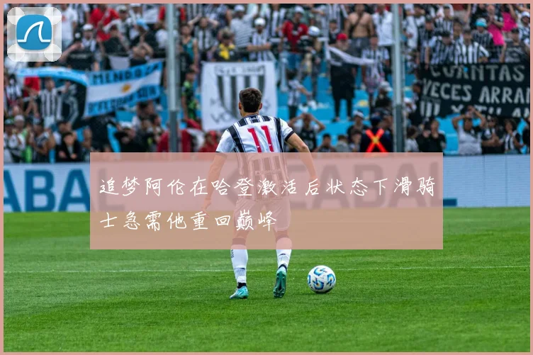 追梦阿伦在哈登激活后状态下滑骑士急需他重回巅峰
