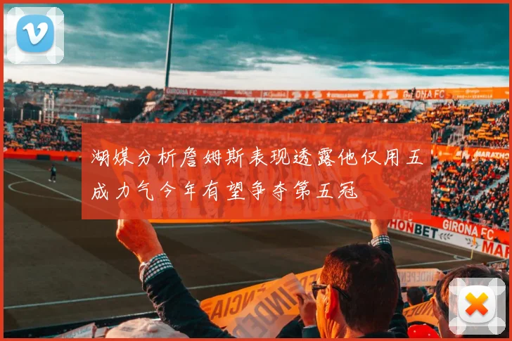 湖媒分析詹姆斯表现透露他仅用五成力气今年有望争夺第五冠