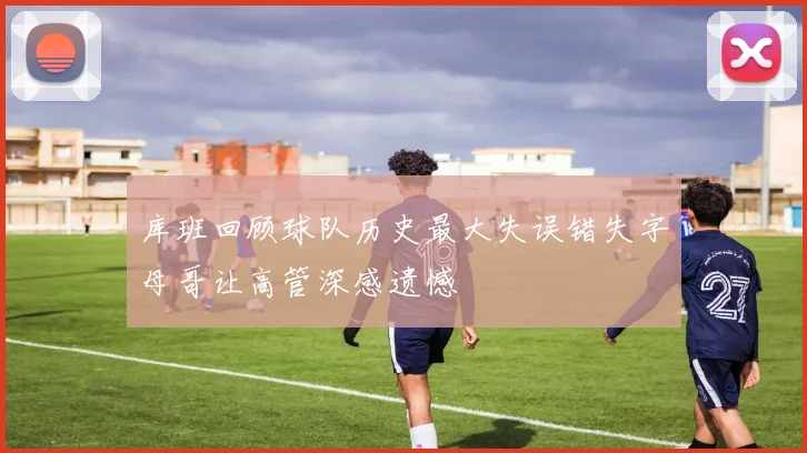 库班回顾球队历史最大失误错失字母哥让高管深感遗憾