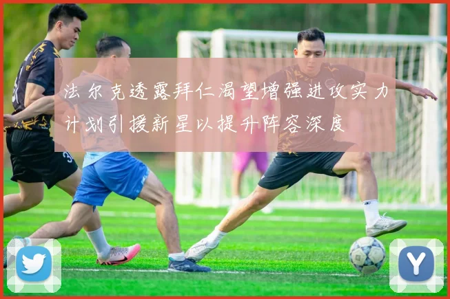 法尔克透露拜仁渴望增强进攻实力计划引援新星以提升阵容深度