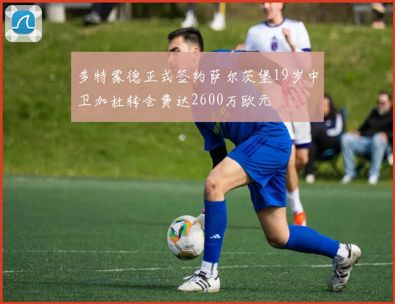多特蒙德正式签约萨尔茨堡19岁中卫加杜转会费达2600万欧元