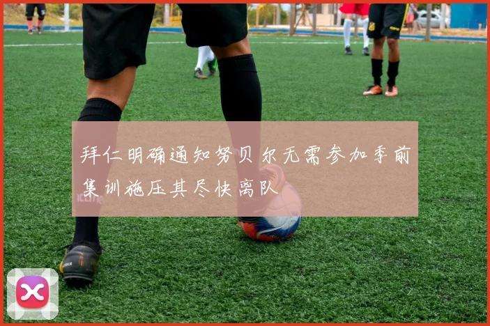 拜仁明确通知努贝尔无需参加季前集训施压其尽快离队