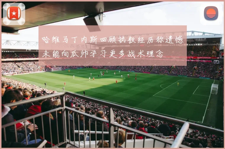 哈维马丁内斯回顾执教经历称遗憾未能向瓜帅学习更多战术理念