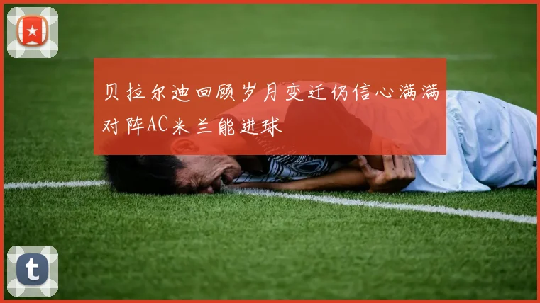 贝拉尔迪回顾岁月变迁仍信心满满对阵AC米兰能进球