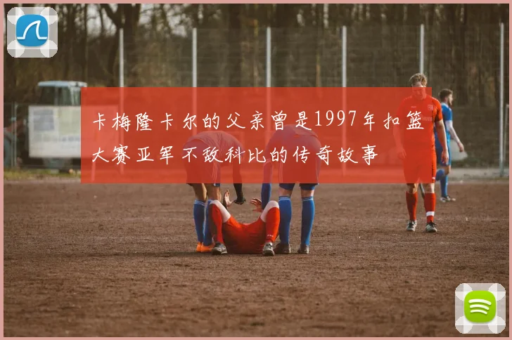 卡梅隆卡尔的父亲曾是1997年扣篮大赛亚军不敌科比的传奇故事