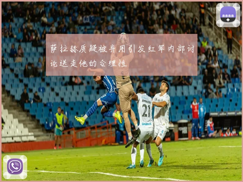 萨拉赫质疑被弃用引发红军内部讨论送走他的合理性