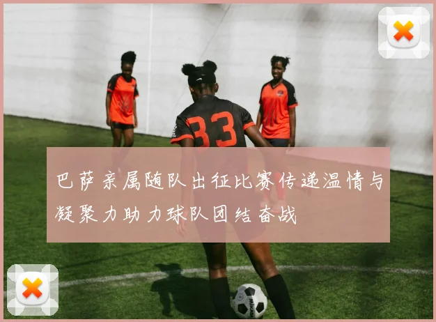 巴萨亲属随队出征比赛传递温情与凝聚力助力球队团结奋战