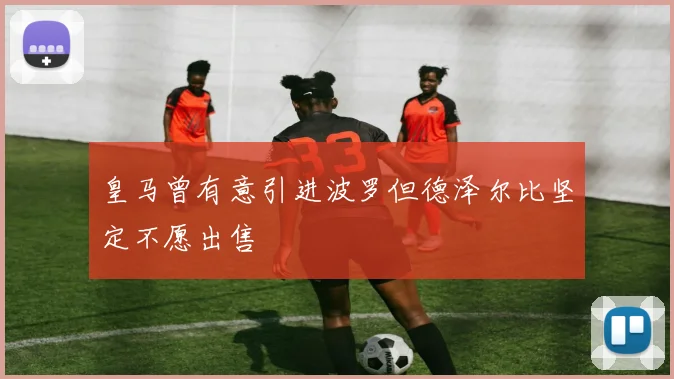 皇马曾有意引进波罗但德泽尔比坚定不愿出售