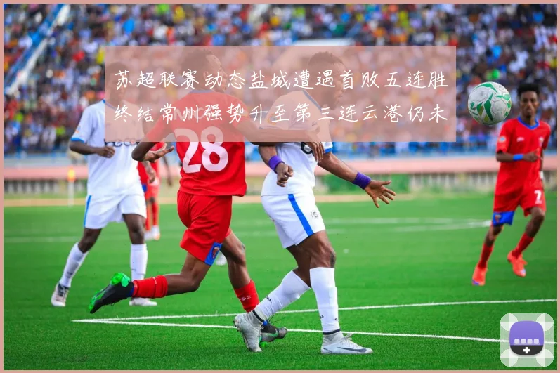 苏超联赛动态盐城遭遇首败五连胜终结常州强势升至第三连云港仍未尝胜绩