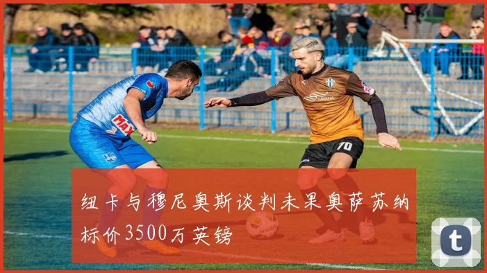 纽卡与穆尼奥斯谈判未果奥萨苏纳标价3500万英镑