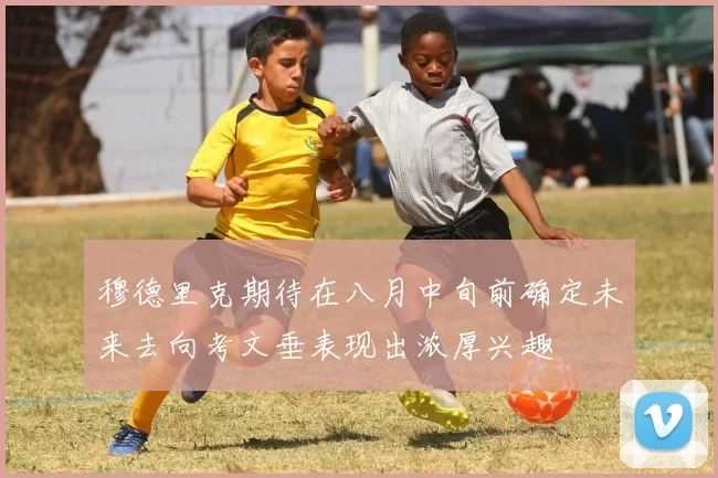 穆德里克期待在八月中旬前确定未来去向考文垂表现出浓厚兴趣