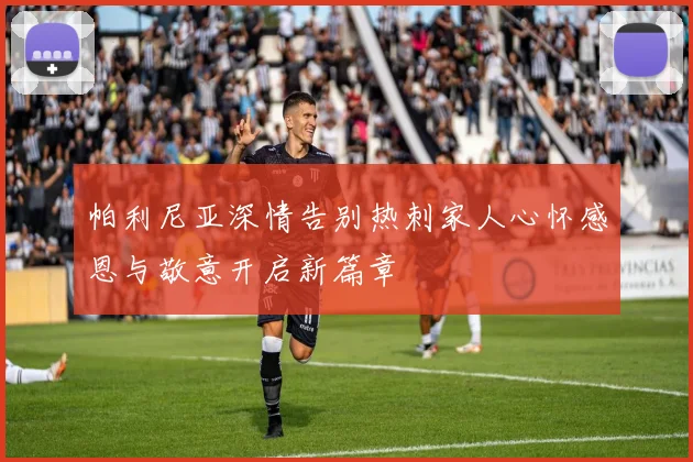 帕利尼亚深情告别热刺家人心怀感恩与敬意开启新篇章